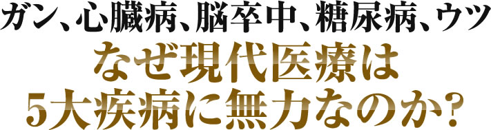 ガン、心臓病、脳卒中、糖尿尿、ウツなぜ現代医療は５大疾病に無力なのか？