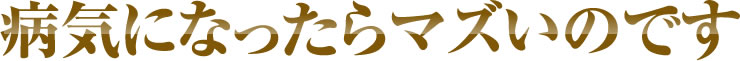 病気になったらマズいのです