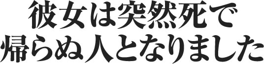 彼女は突然死で帰らぬ人となりました。